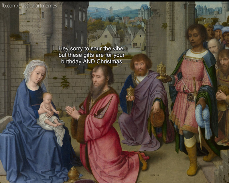 fb.com/classicalartmemes Hey sorry to sour the vibe, but these gifts are for your birthday AND Christmas