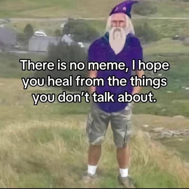 There is no meme, I hope you heal from the things you don't talk about.