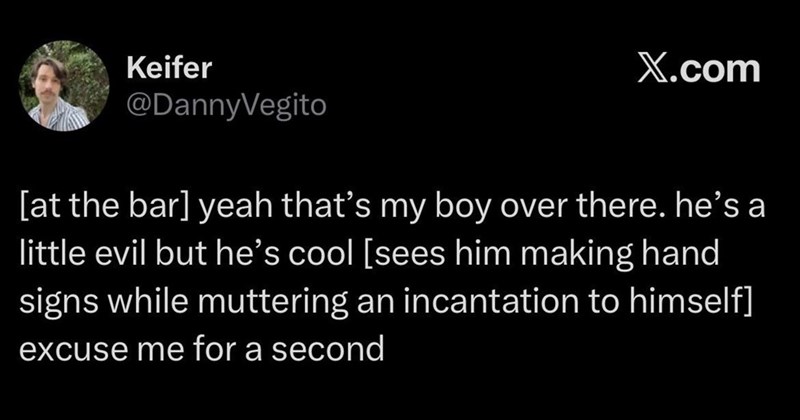 Keifer @DannyVegito X.com [at the bar] yeah that's my boy over there. he's a little evil but he's cool [sees him making hand signs while muttering an incantation to himself] excuse me for a second