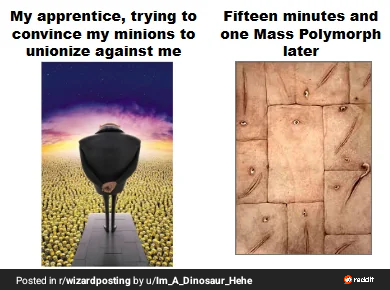 My apprentice, trying to convince my minions to unionize against me Fifteen minutes and one Mass Polymorph later Posted in r/wizardposting by u/Im_A_Dinosaur_Hehe reddit
