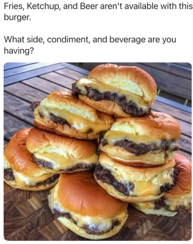 Fries, Ketchup, and Beer aren't available with this burger. What side, condiment, and beverage are you having?