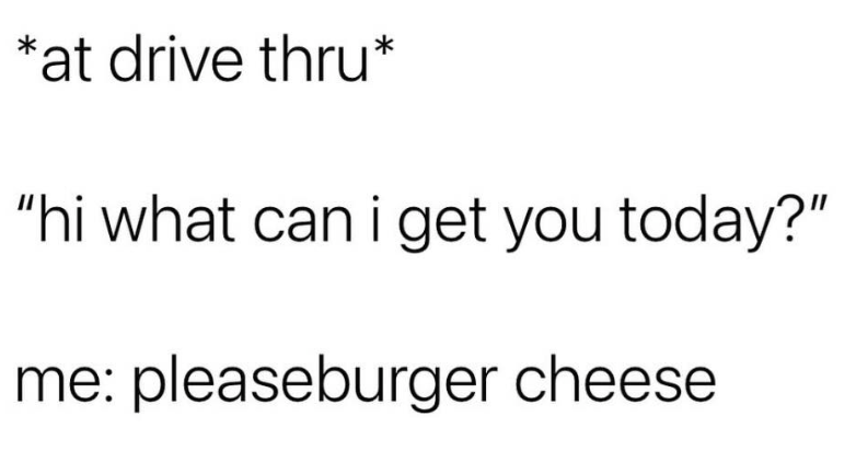 *at drive thru* "hi what can i get you today?" me: pleaseburger cheese