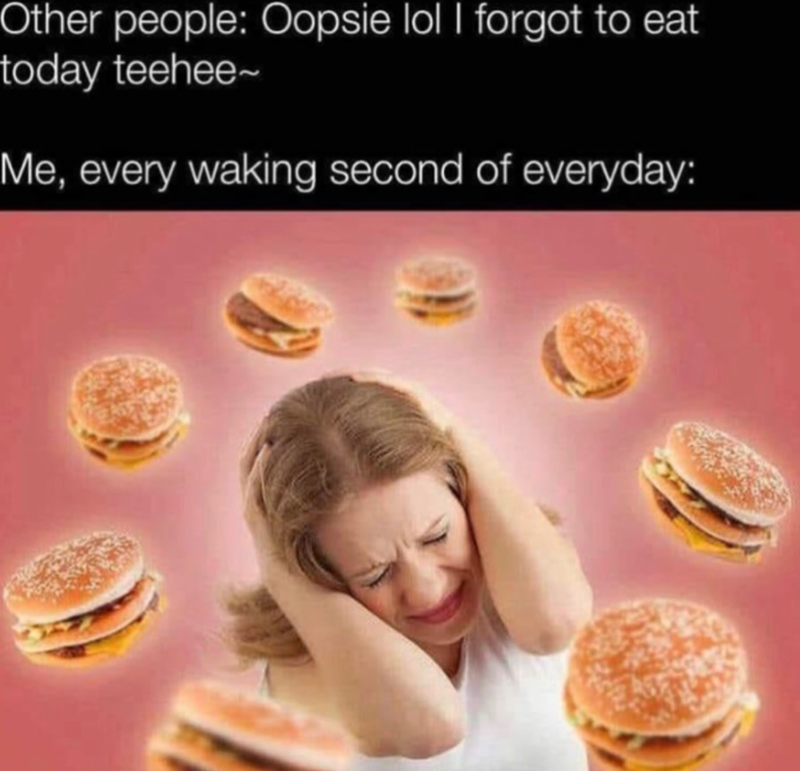 Other people: Oopsie lol I forgot to eat today teehee~ Me, every waking second of everyday: