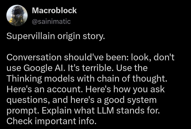 Macroblock @sainimatic Supervillain origin story. Conversation should've been: look, don't use Google Al. It's terrible. Use the Thinking models with chain of thought. Here's an account. Here's how you ask questions, and here's a good system prompt. Explain what LLM stands for. Check important info.