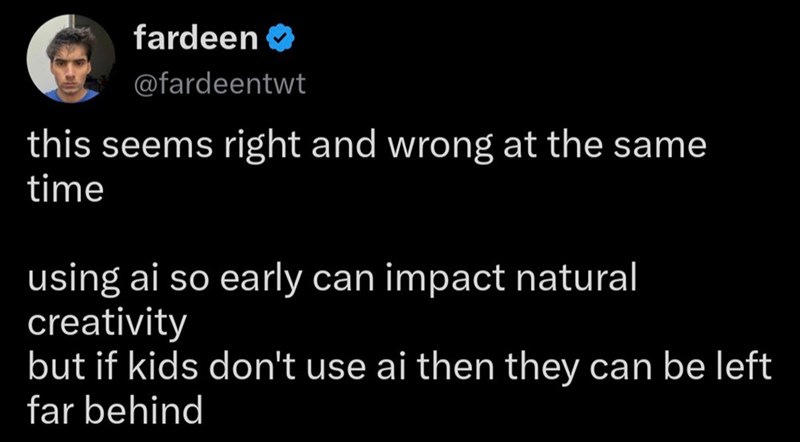 fardeen @fardeentwt this seems right and wrong at the same time using ai so early can impact natural creativity but if kids don't use ai then they can be left far behind