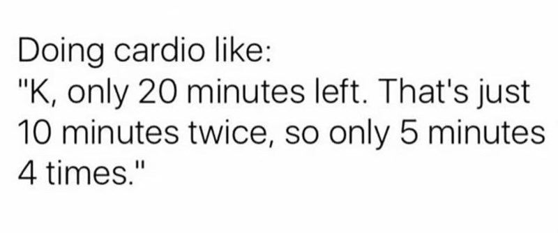 Doing cardio like: "K, only 20 minutes left. That's just 10 minutes twice, so only 5 minutes 4 times."