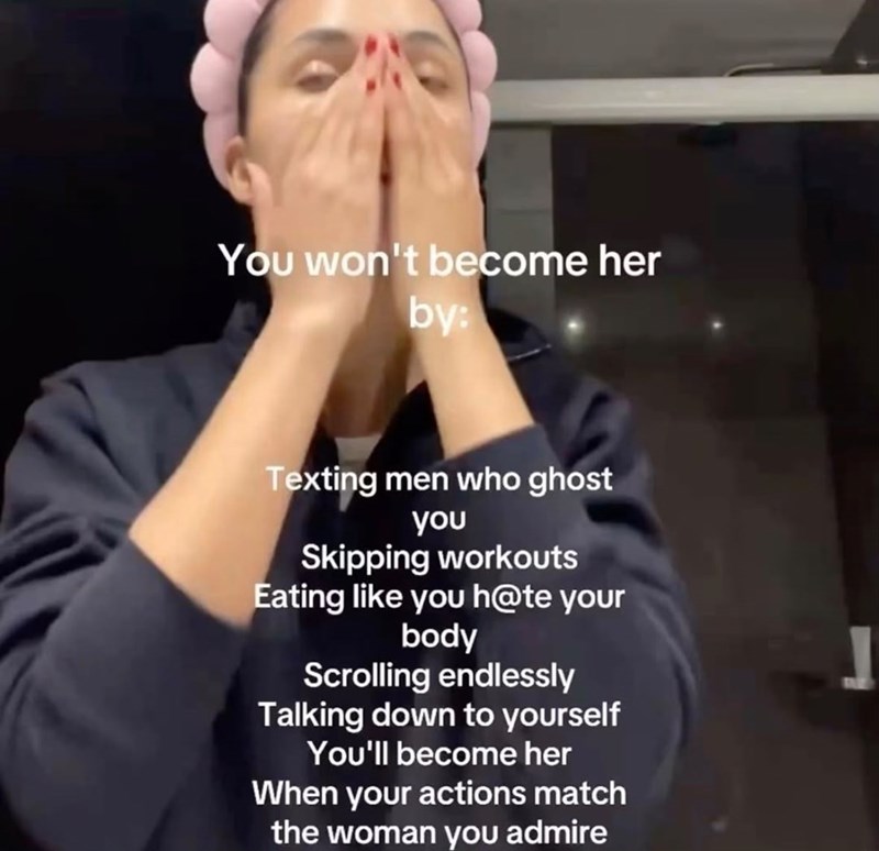 You won't become her by: Texting men who ghost you Skipping workouts Eating like you h@te your body Scrolling endlessly Talking down to yourself You'll become her When your actions match the woman you admire
