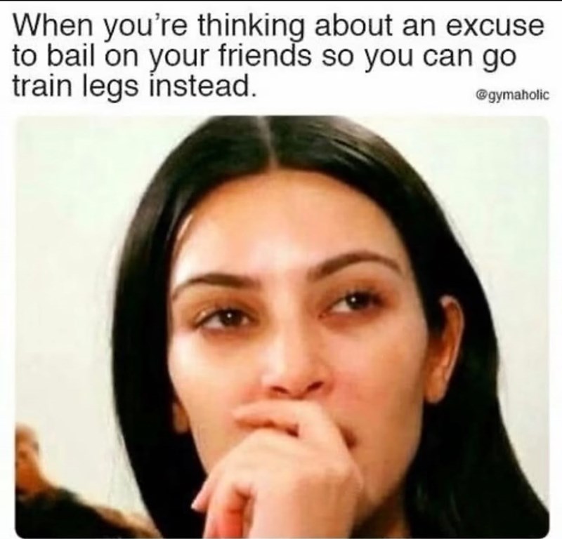 When you're thinking about an excuse to bail on your friends so you can go train legs instead. @gymaholic