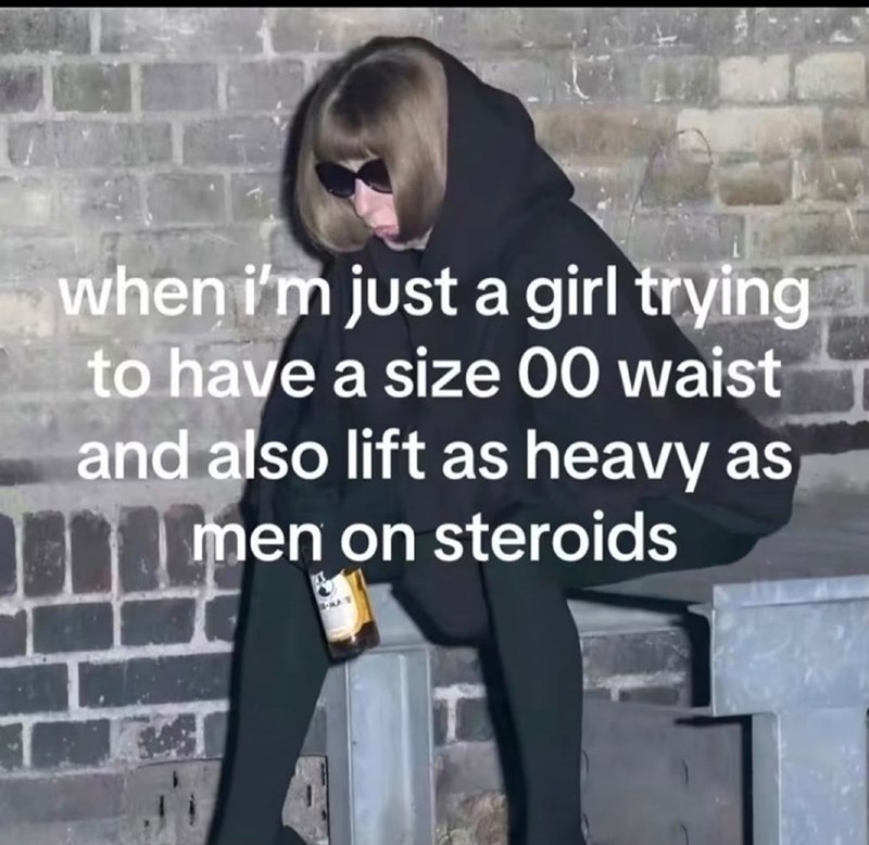 when i'm just a girl trying to have a size 00 waist and also lift as heavy as men on steroids