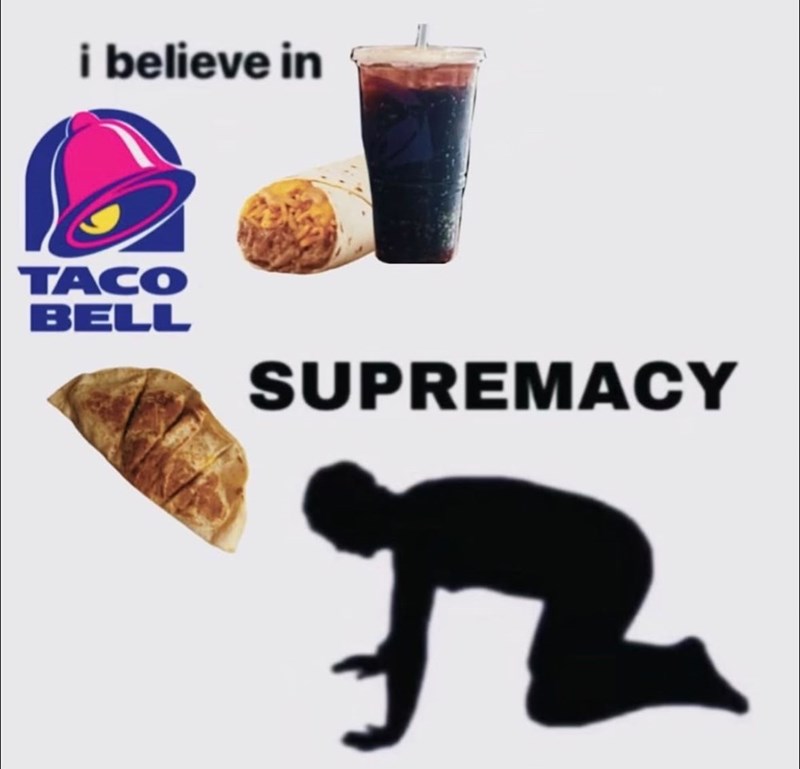 i believe in TACO BELL SUPREMACY