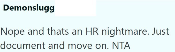 Demonslugg Nope and thats an HR nightmare. Just document and move on. NTA