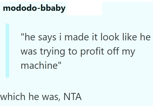 mododo-bbaby "he says i made it look like he was trying to profit off my machine" which he was, NTA