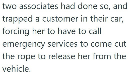 two associates had done so, and trapped a customer in their car, forcing her to have to call emergency services to come cut the rope to release her from the vehicle.