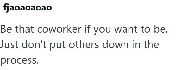 fjaoaoaoao Be that coworker if you want to be. Just don't put others down in the process.