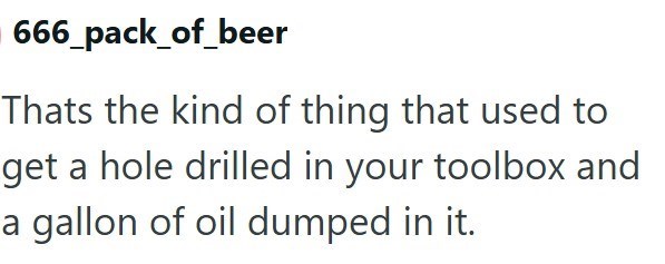 666_pack_of_beer Thats the kind of thing that used to get a hole drilled in your toolbox and a gallon of oil dumped in it.