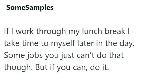 SomeSamples If I work through my lunch break | take time to myself later in the day. Some jobs you just can't do that though. But if you can, do it.
