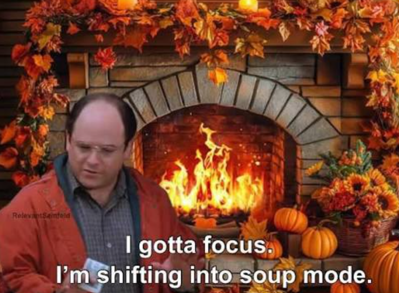 RelevantSeinfeld I gotta focus I'm shifting into soup mode.