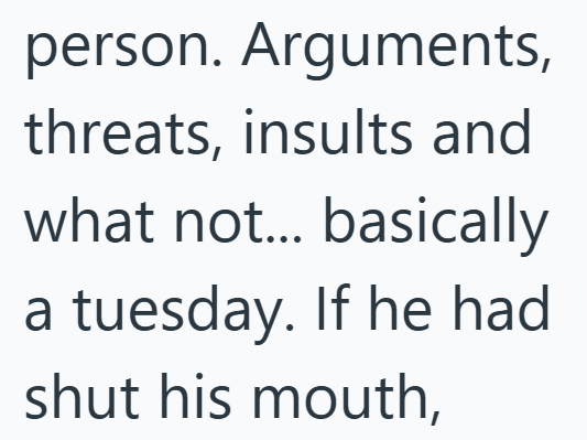 person. Arguments, threats, insults and what not... basically a tuesday. If he had shut his mouth,