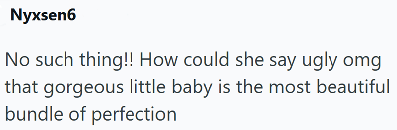 Nyxsen6 No such thing!! How could she say ugly omg that gorgeous little baby is the most beautiful bundle of perfection