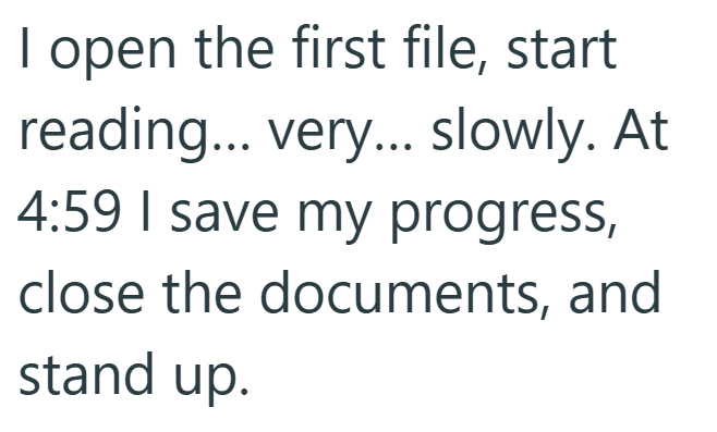 I open the first file, start reading... very... slowly. At 4:59 I save my progress, close the documents, and stand up.