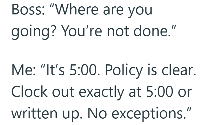 Boss: "Where are you going? You're not done." Me: "It's 5:00. Policy is clear. Clock out exactly at 5:00 or written up. No exceptions."