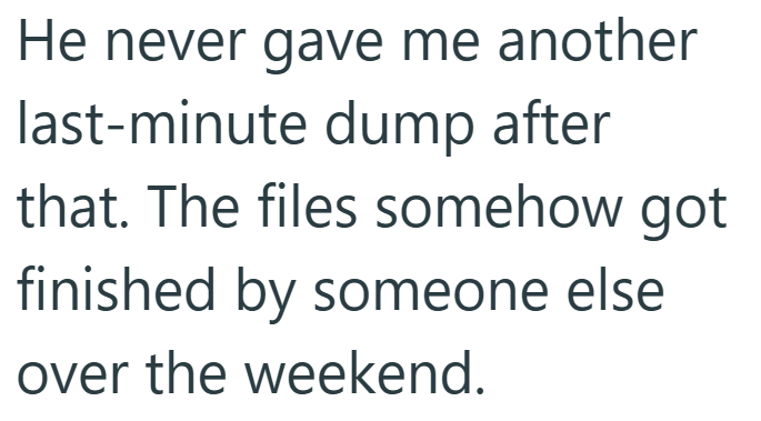 He never gave me another last-minute dump after that. The files somehow got finished by someone else over the weekend.