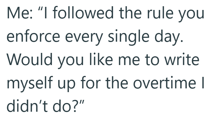 Me: "I followed the rule you enforce every single day. Would you like me to write myself up for the overtime I didn't do?"