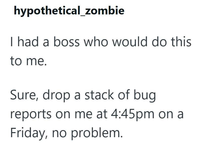 hypothetical_zombie I had a boss who would do this to me. Sure, drop a stack of bug reports on me at 4:45pm on a Friday, no problem.
