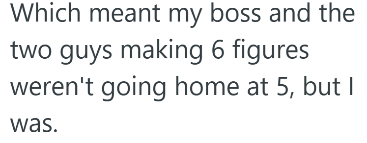 Which meant my boss and the two guys making 6 figures weren't going home at 5, but I was.