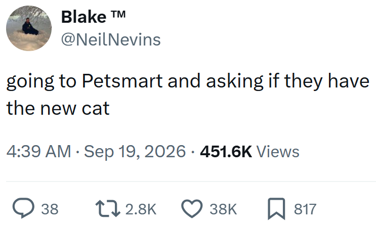 Blake TM @NeilNevins going to Petsmart and asking if they have the new cat • 4:39 AM Sep 19, 2026 451.6K Views 38 12.8K 38K ☐ 817