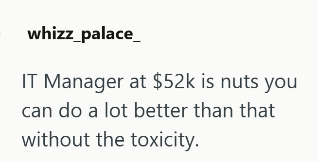 whizz_palace_ IT Manager at $52k is nuts you can do a lot better than that without the toxicity.