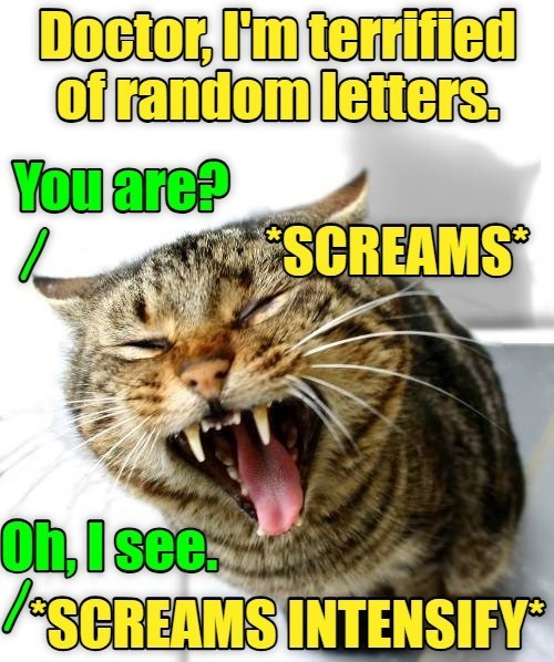 Doctor, I'm terrified of random letters. You are? *SCREAMS Oh, I see. SCREAMS INTENSIFY