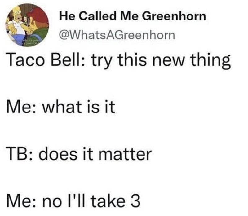 He Called Me Greenhorn @WhatsAGreenhorn Taco Bell: try this new thing Me: what is it TB: does it matter Me: no I'll take 3