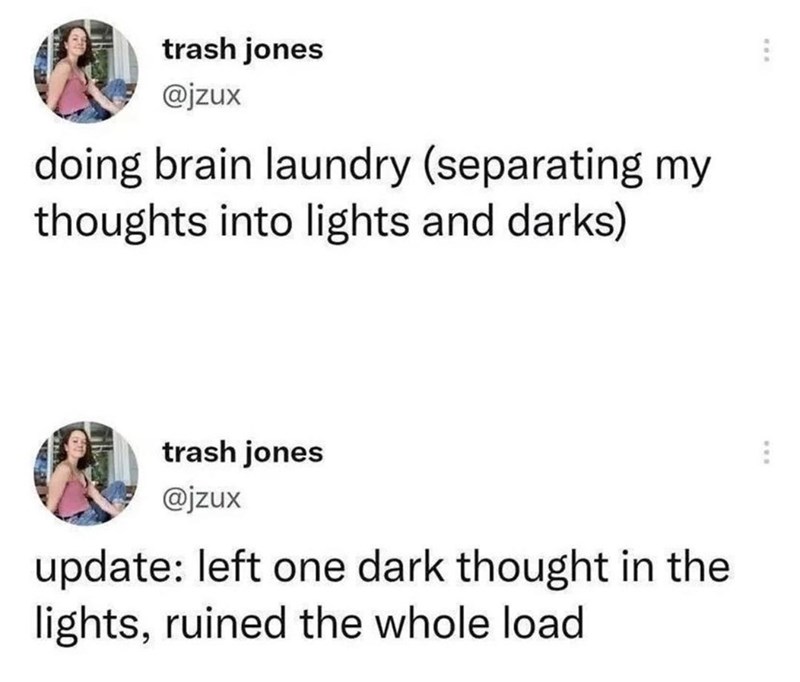trash jones @jzux doing brain laundry (separating my thoughts into lights and darks) trash jones @jzux update: left one dark thought in the lights, ruined the whole load