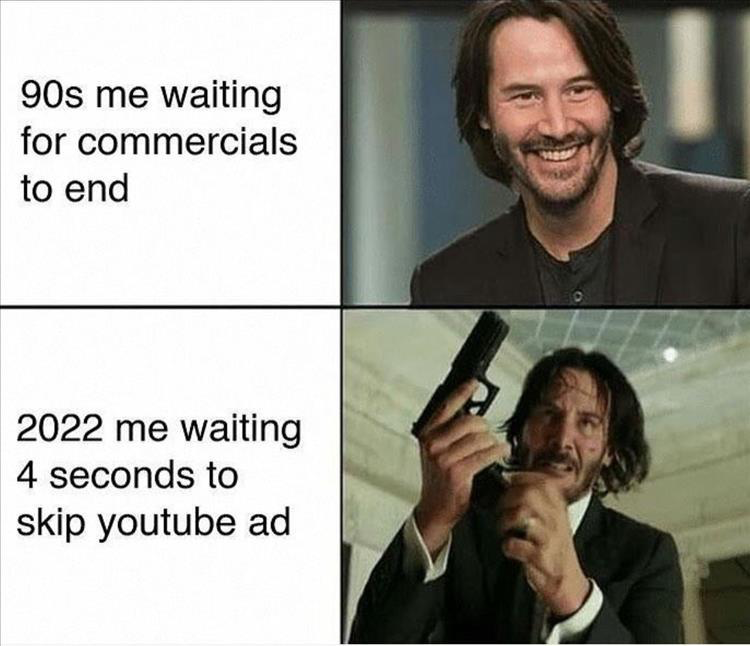 90s me waiting for commercials to end 2022 me waiting 4 seconds to skip youtube ad