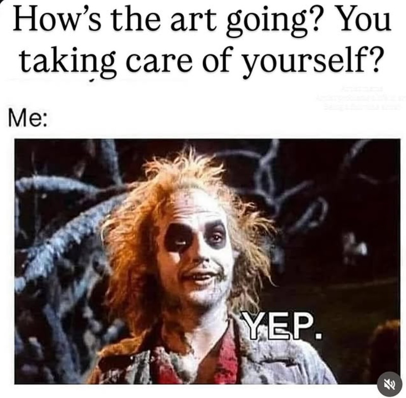 How's the art going? You taking care of yourself? Me: YEP.