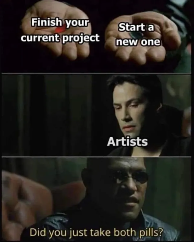 Finish your current project Start a new one Artists Did you just take both pills?