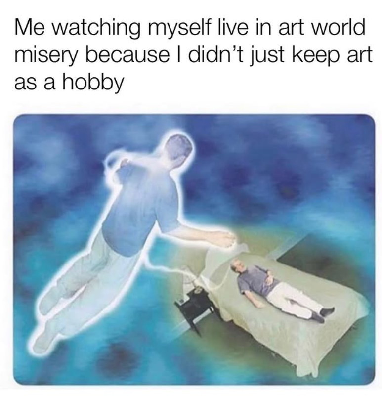 Me watching myself live in art world misery because I didn't just keep art as a hobby
