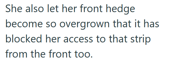 She also let her front hedge become so overgrown that it has blocked her access to that strip from the front too.