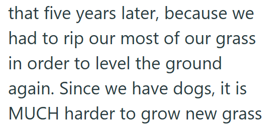 that five years later, because we had to rip our most of our grass in order to level the ground again. Since we have dogs, it is MUCH harder to grow new grass