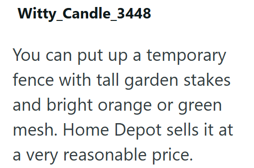 Witty_Candle_3448 You can put up a temporary fence with tall garden stakes and bright orange or green mesh. Home Depot sells it at a very reasonable price.
