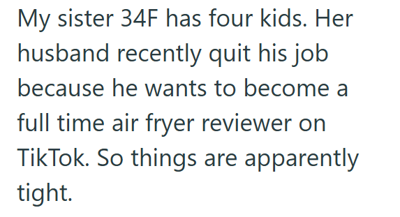 My sister 34F has four kids. Her husband recently quit his job because he wants to become a full time air fryer reviewer on TikTok. So things are apparently tight.