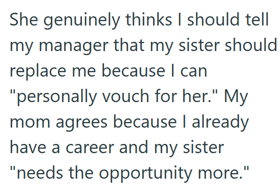 She genuinely thinks I should tell my manager that my sister should replace me because I can "personally vouch for her." My mom agrees because I already have a career and my sister "needs the opportunity more."