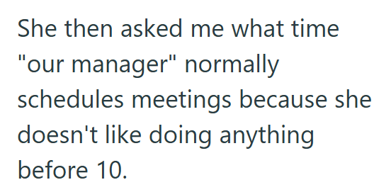 She then asked me what time "our manager" normally schedules meetings because she doesn't like doing anything before 10.