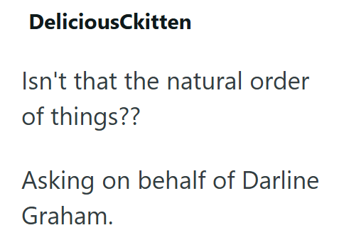 DeliciousCkitten Isn't that the natural order of things?? Asking on behalf of Darline Graham.
