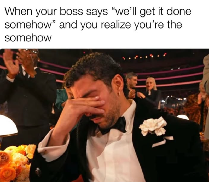 When your boss says "we'll get it done somehow" and you realize you're the somehow 4