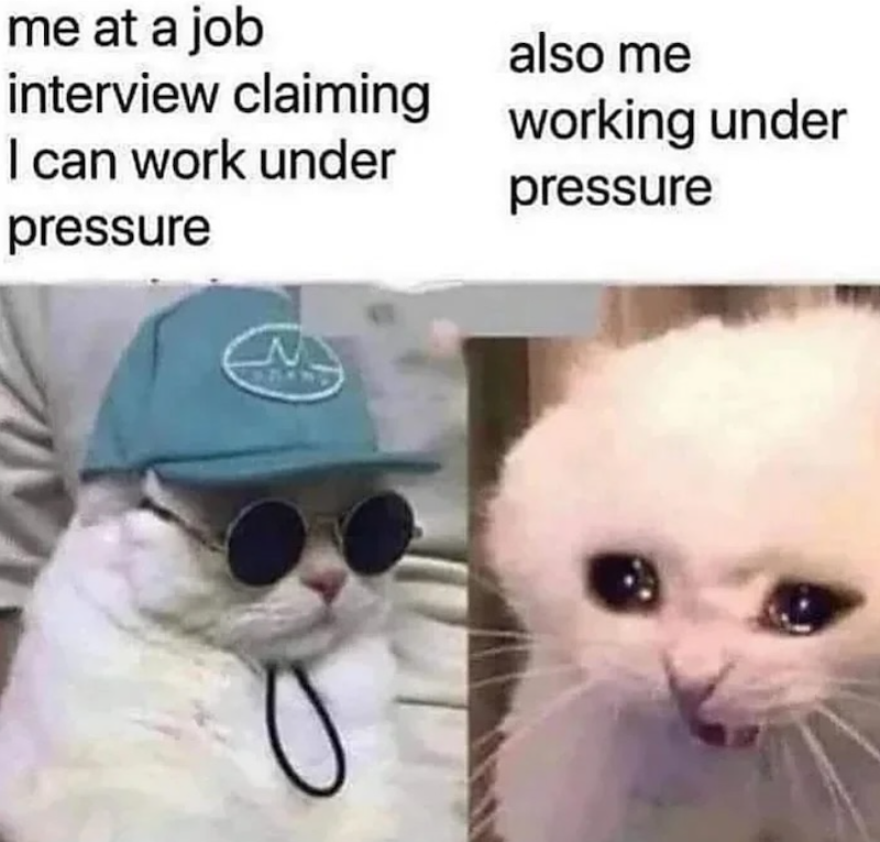 me at a job also me interview claiming working under I can work under pressure pressure N