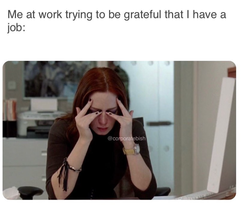Me at work trying to be grateful that I have a job: @corporatebish
