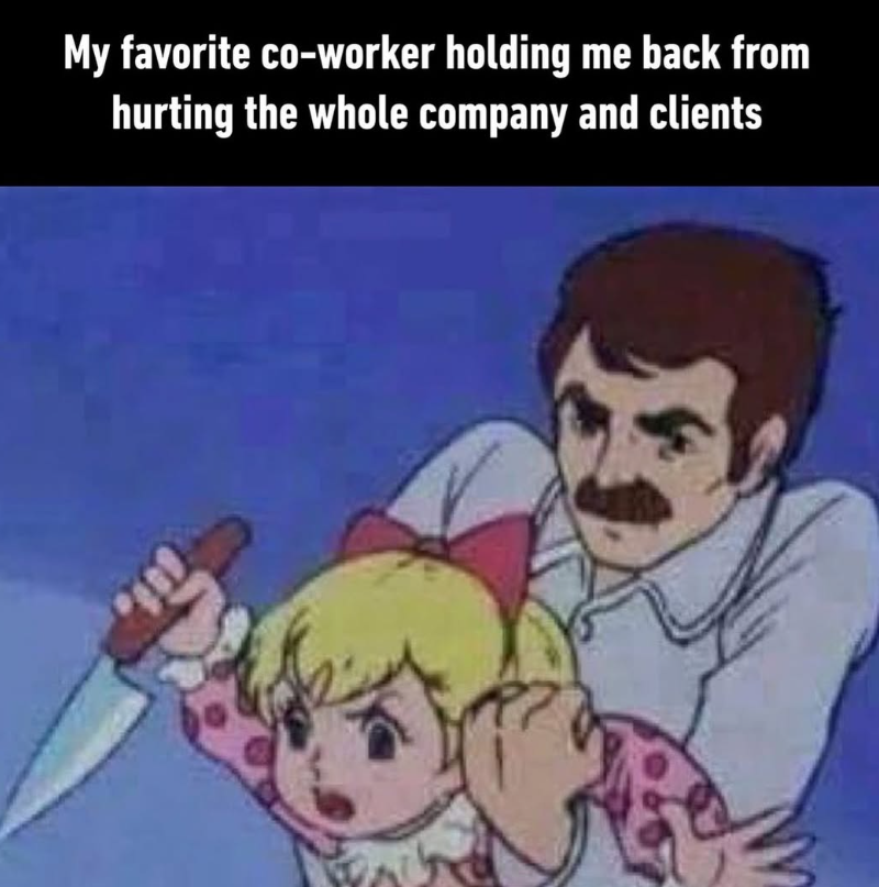 My favorite co-worker holding me back from hurting the whole company and clients