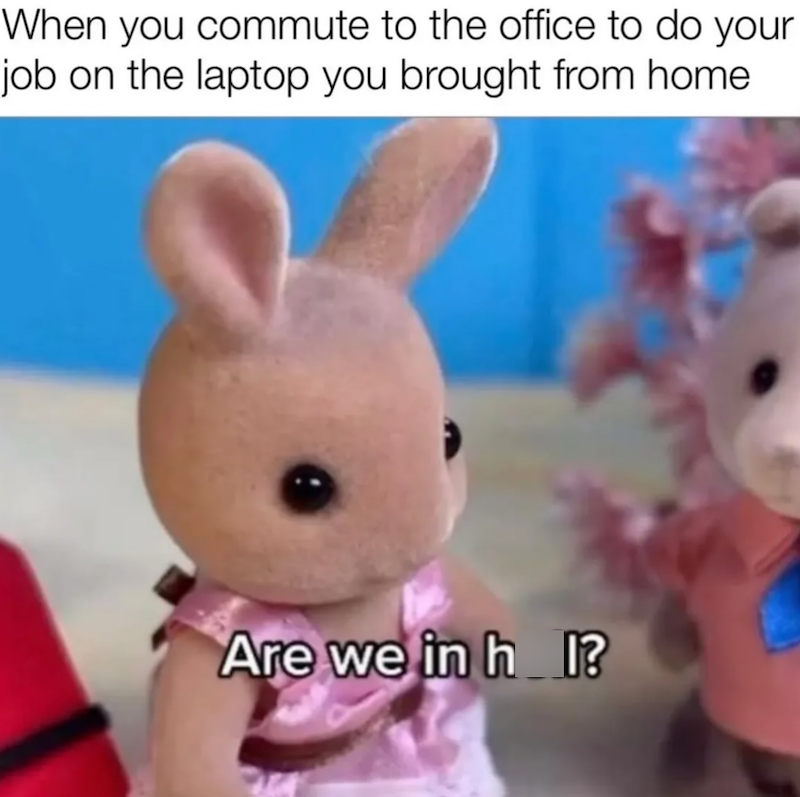 When you commute to the office to do your job on the laptop you brought from home Are we in h I?